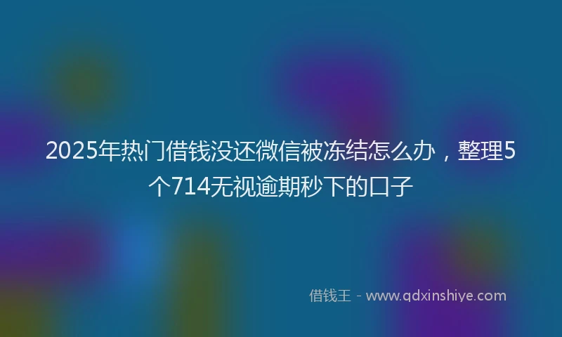 2025年热门借钱没还微信被冻结怎么办，整理5个714无视逾期秒下的口子