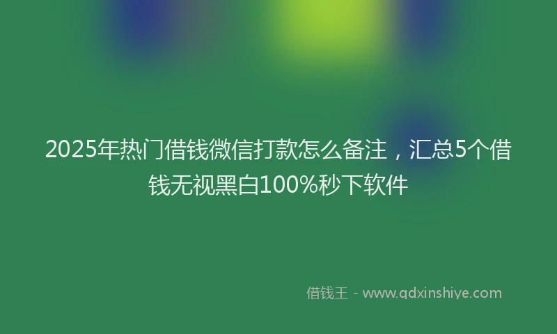 2025年热门借钱微信打款怎么备注，汇总5个借钱无视黑白100%秒下软件