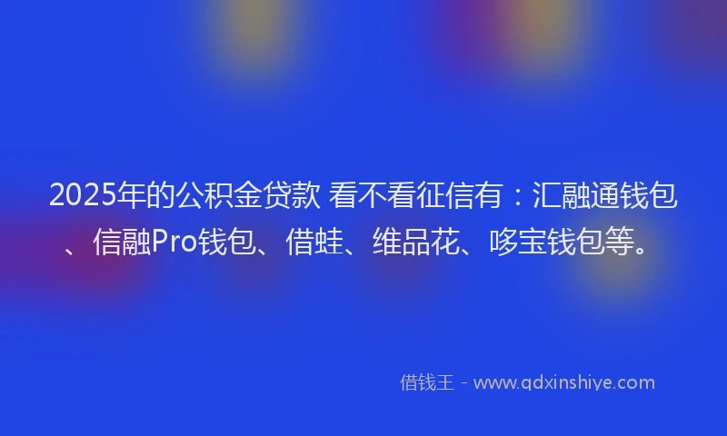 2025年的公积金贷款 看不看征信有：汇融通钱包、信融Pro钱包、借蛙、维品花、哆宝钱包等。