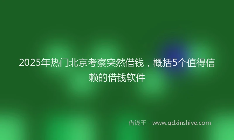2025年热门北京考察突然借钱，概括5个值得信赖的借钱软件