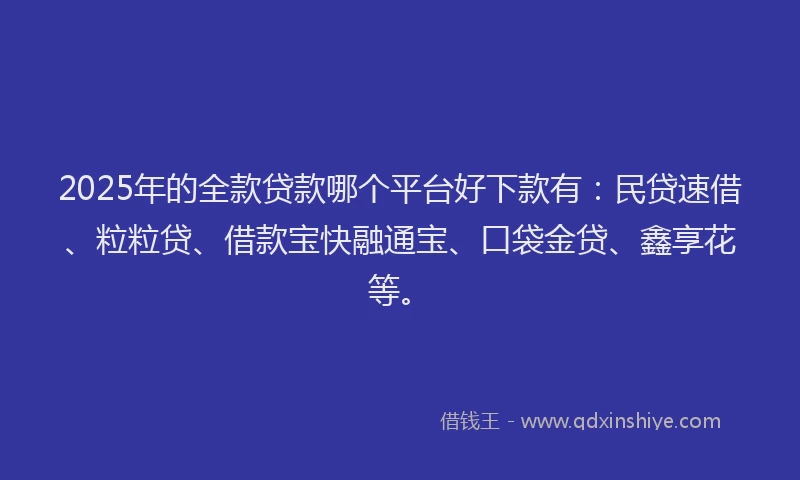 2025年的全款贷款哪个平台好下款有：民贷速借、粒粒贷、借款宝快融通宝、口袋金贷、鑫享花等。