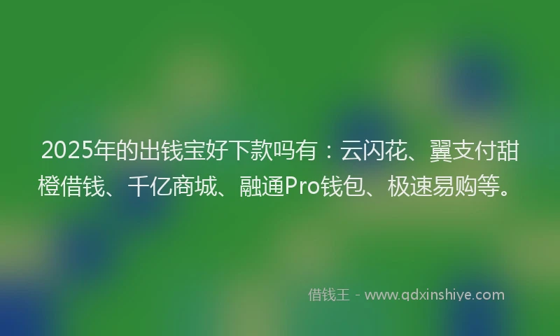 2025年的出钱宝好下款吗有：云闪花、翼支付甜橙借钱、千亿商城、融通Pro钱包、极速易购等。