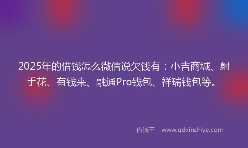 2025年的借钱怎么微信说欠钱有：小吉商城、射手花、有钱来、融通Pro钱包、祥瑞钱包等。