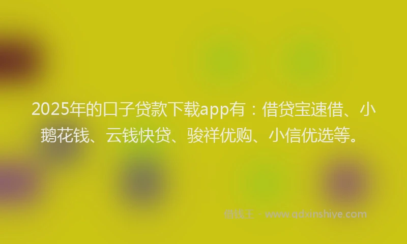 2025年的口子贷款下载app有：借贷宝速借、小鹅花钱、云钱快贷、骏祥优购、小信优选等。