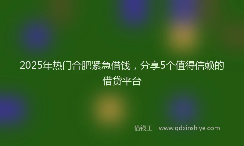 2025年热门合肥紧急借钱，分享5个值得信赖的借贷平台