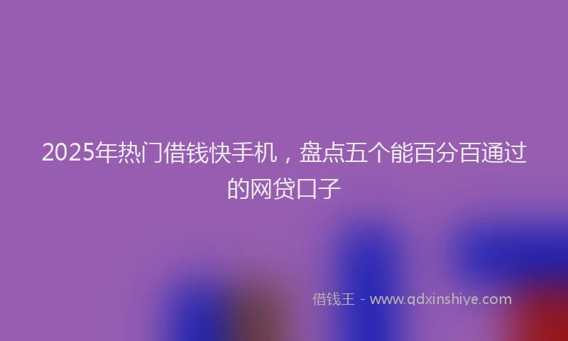 2025年热门借钱快手机，盘点五个能百分百通过的网贷口子