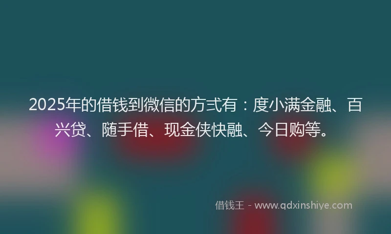 2025年的借钱到微信的方弍有：度小满金融、百兴贷、随手借、现金侠快融、今日购等。