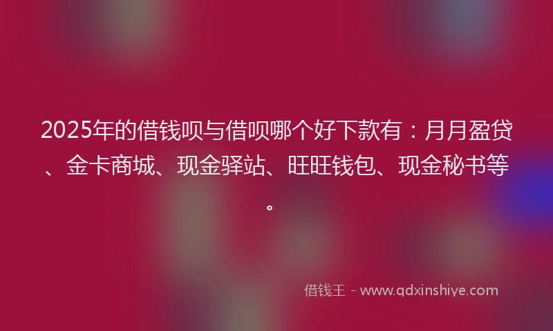 2025年的借钱呗与借呗哪个好下款有：月月盈贷、金卡商城、现金驿站、旺旺钱包、现金秘书等。