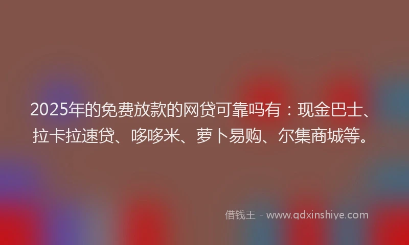 2025年的免费放款的网贷可靠吗有：现金巴士、拉卡拉速贷、哆哆米、萝卜易购、尔集商城等。