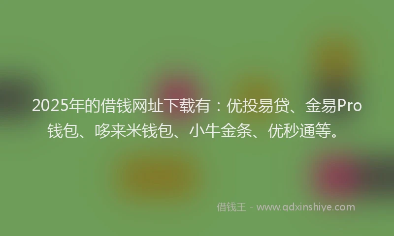2025年的借钱网址下载有：优投易贷、金易Pro钱包、哆来米钱包、小牛金条、优秒通等。