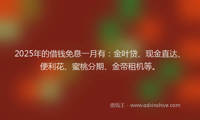 2025年的借钱免息一月有：金叶贷、现金直达、便利花、蜜桃分期、金帝租机等。