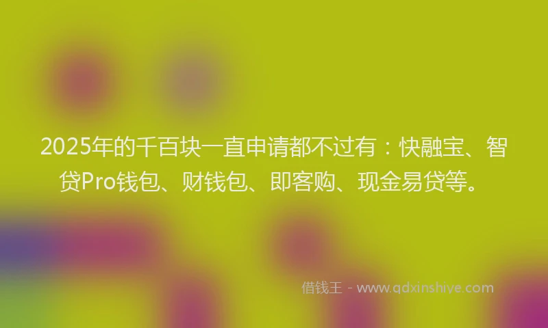 2025年的千百块一直申请都不过有：快融宝、智贷Pro钱包、财钱包、即客购、现金易贷等。