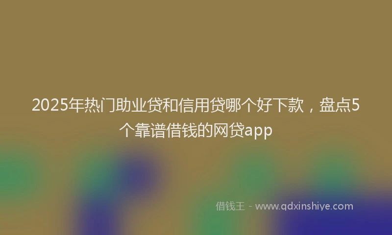 2025年热门助业贷和信用贷哪个好下款，盘点5个靠谱借钱的网贷app