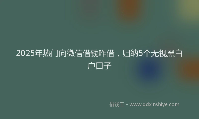 2025年热门向微信借钱咋借，归纳5个无视黑白户口子
