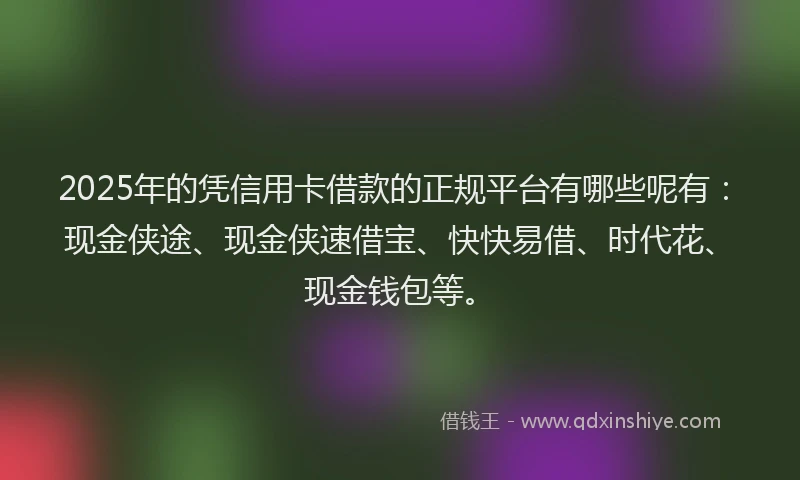 2025年的凭信用卡借款的正规平台有哪些呢有：现金侠途、现金侠速借宝、快快易借、时代花、现金钱包等。