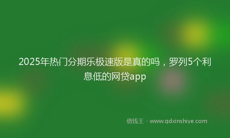 2025年热门分期乐极速版是真的吗，罗列5个利息低的网贷app
