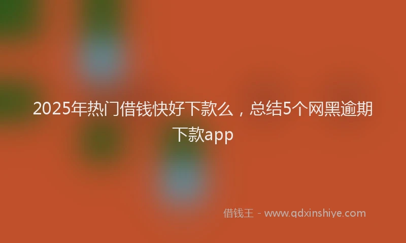 2025年热门借钱快好下款么，总结5个网黑逾期下款app
