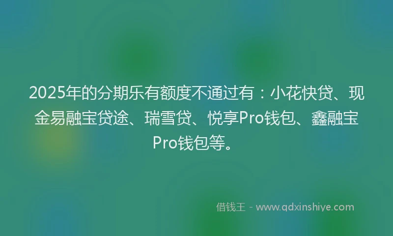 2025年的分期乐有额度不通过有：小花快贷、现金易融宝贷途、瑞雪贷、悦享Pro钱包、鑫融宝Pro钱包等。