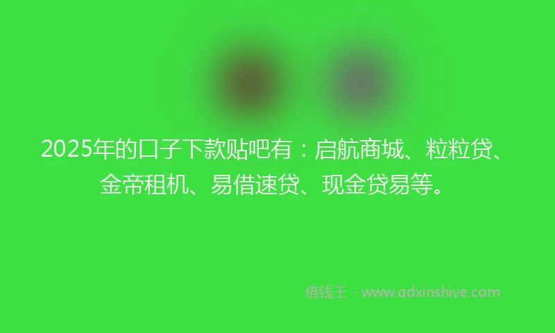 2025年的口子下款贴吧有：启航商城、粒粒贷、金帝租机、易借速贷、现金贷易等。