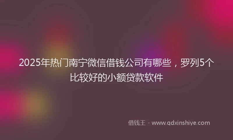 2025年热门南宁微信借钱公司有哪些,罗列5个比较好的小额贷款软件