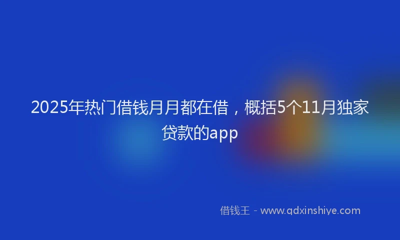 2025年热门借钱月月都在借，概括5个11月独家贷款的app