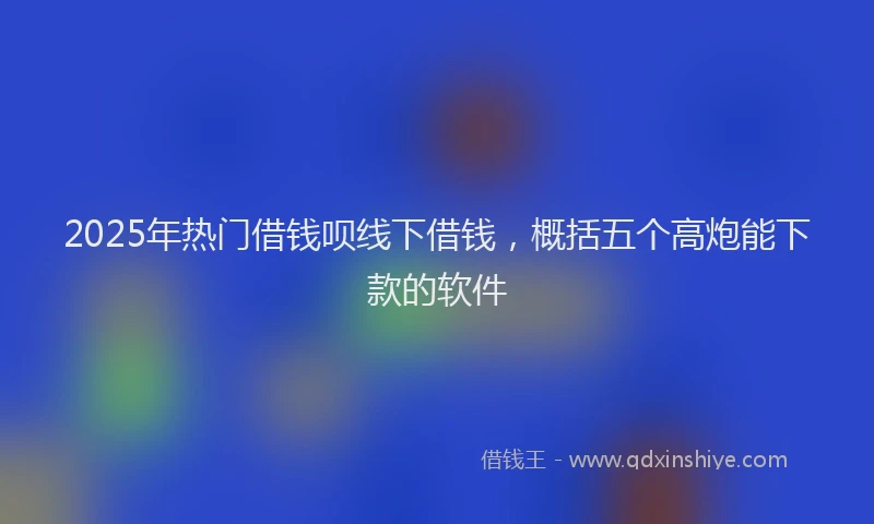 2025年热门借钱呗线下借钱，概括五个高炮能下款的软件
