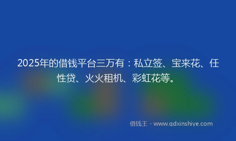 2025年的借钱平台三万有：私立签、宝来花、任性贷、火火租机、彩虹花等。
