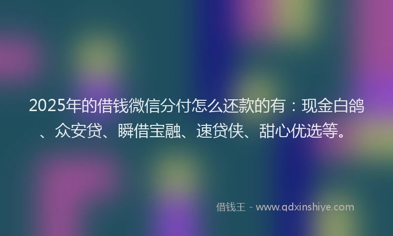 2025年的借钱微信分付怎么还款的有：现金白鸽、众安贷、瞬借宝融、速贷侠、甜心优选等。