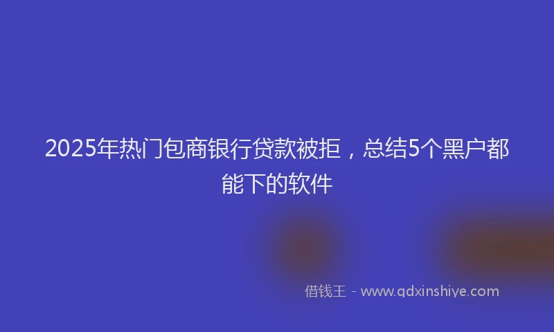 2025年热门包商银行贷款被拒，总结5个黑户都能下的软件
