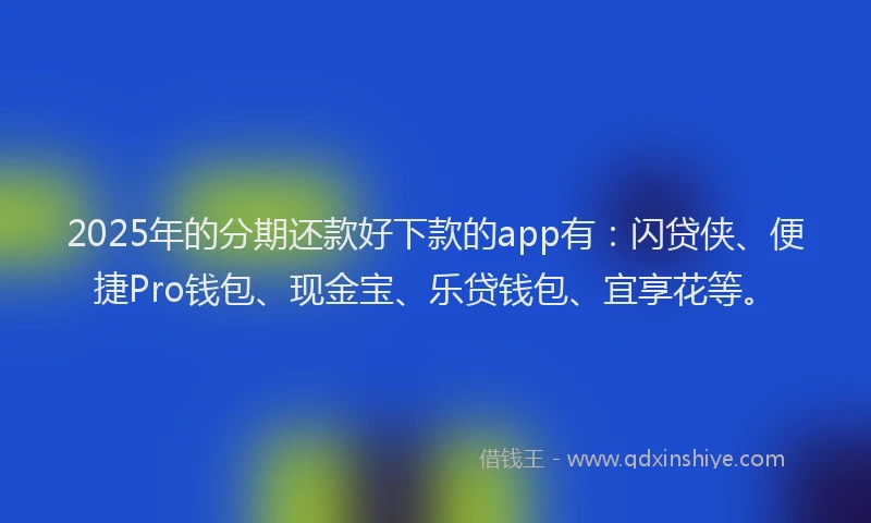2025年的分期还款好下款的app有：闪贷侠、便捷Pro钱包、现金宝、乐贷钱包、宜享花等。