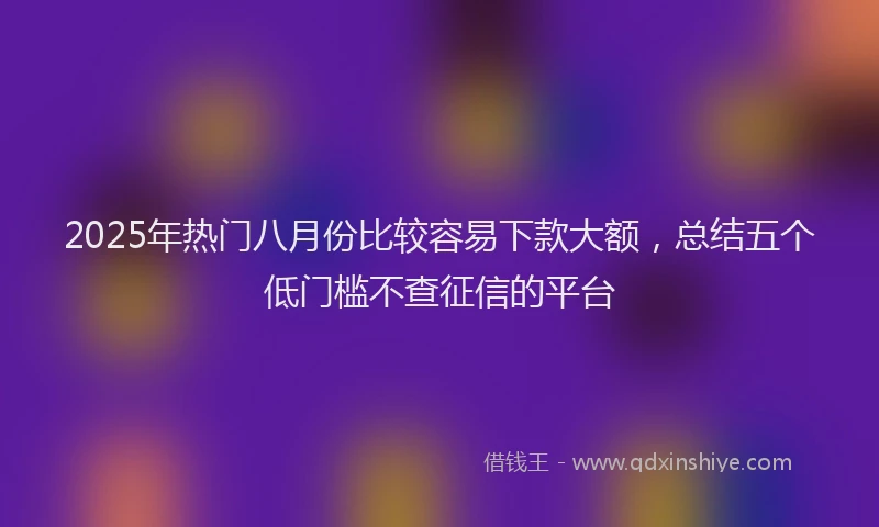 2025年热门八月份比较容易下款大额，总结五个低门槛不查征信的平台