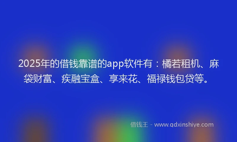 2025年的借钱靠谱的app软件有：橘若租机、麻袋财富、疾融宝盒、享来花、福禄钱包贷等。