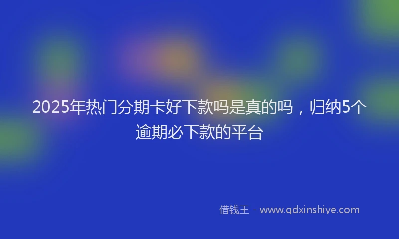2025年热门分期卡好下款吗是真的吗，归纳5个逾期必下款的平台