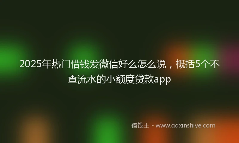 2025年热门借钱发微信好么怎么说，概括5个不查流水的小额度贷款app