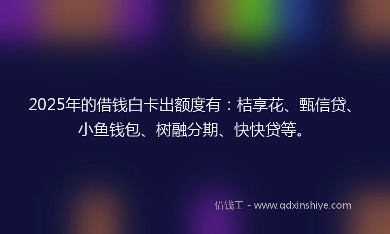 2025年的借钱白卡出额度有：桔享花、甄信贷、小鱼钱包、树融分期、快快贷等。