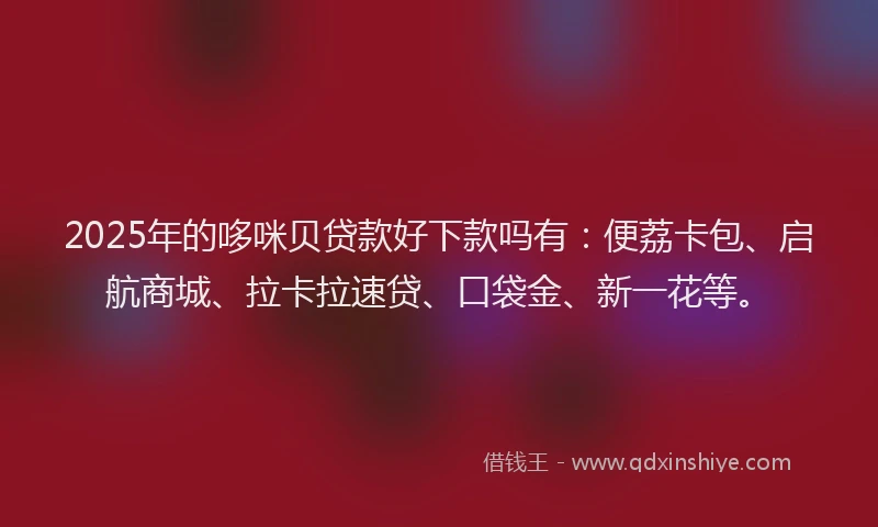 2025年的哆咪贝贷款好下款吗有：便荔卡包、启航商城、拉卡拉速贷、口袋金、新一花等。