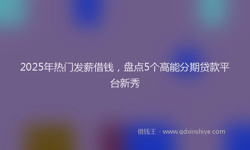 2025年热门发薪借钱，盘点5个高能分期贷款平台新秀