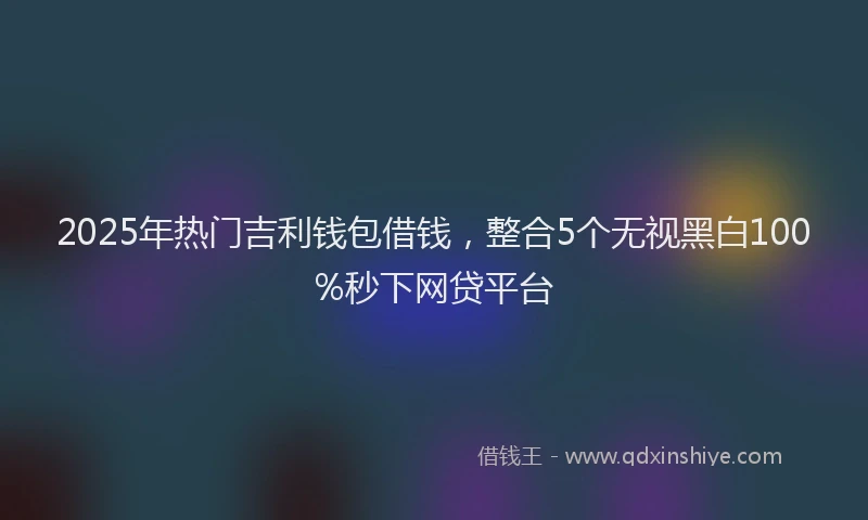 2025年热门吉利钱包借钱，整合5个无视黑白100%秒下网贷平台