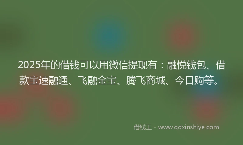 2025年的借钱可以用微信提现有：融悦钱包、借款宝速融通、飞融金宝、腾飞商城、今日购等。