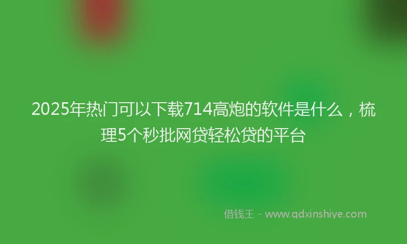2025年热门可以下载714高炮的软件是什么，梳理5个秒批网贷轻松贷的平台