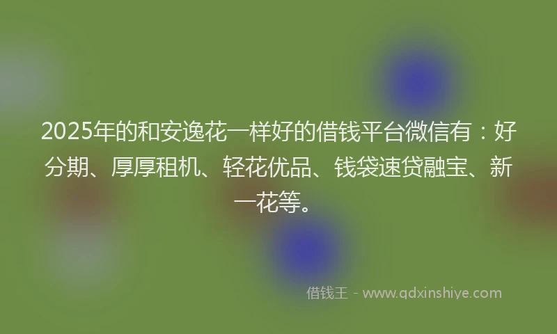 2025年的和安逸花一样好的借钱平台微信有：好分期、厚厚租机、轻花优品、钱袋速贷融宝、新一花等。