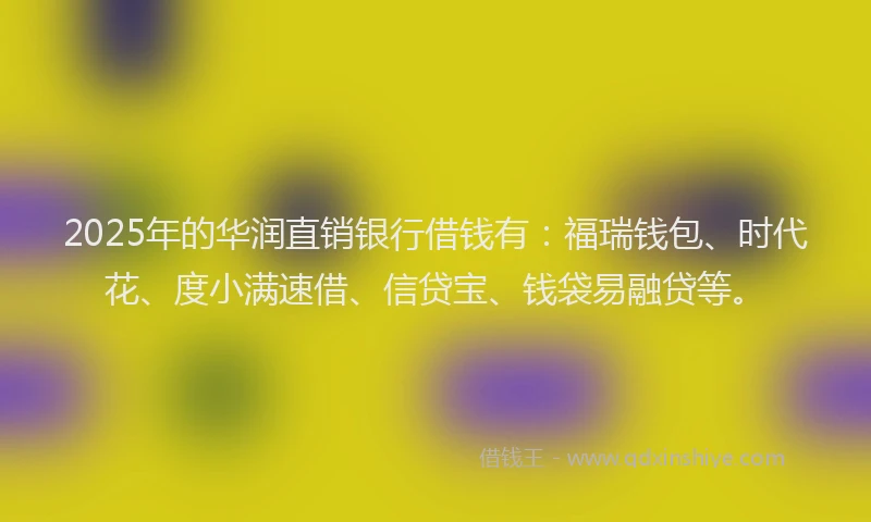 2025年的华润直销银行借钱有：福瑞钱包、时代花、度小满速借、信贷宝、钱袋易融贷等。