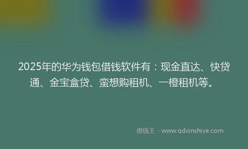 2025年的华为钱包借钱软件有：现金直达、快贷通、金宝盒贷、蛮想购租机、一橙租机等。