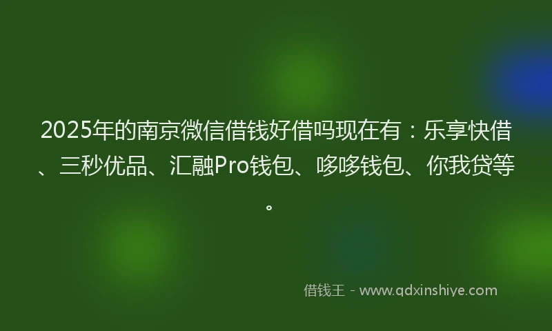 2025年的南京微信借钱好借吗现在有：乐享快借、三秒优品、汇融Pro钱包、哆哆钱包、你我贷等。