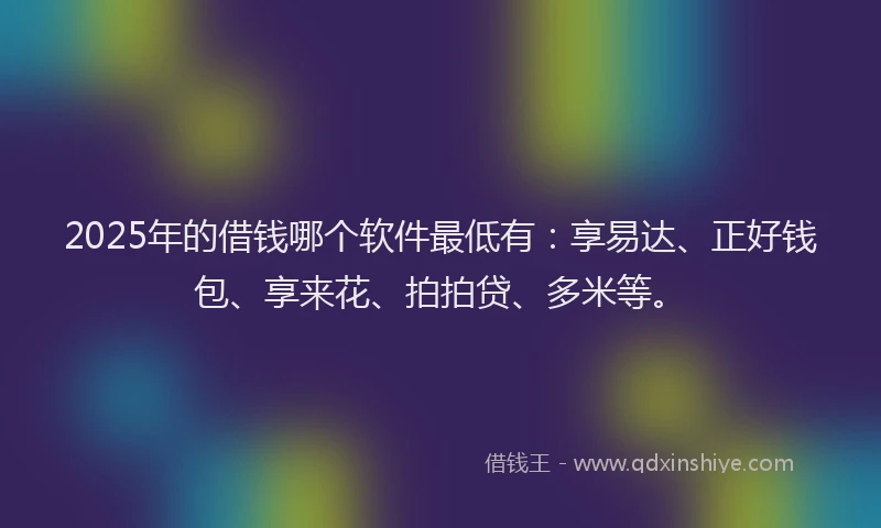 2025年的借钱哪个软件最低有：享易达、正好钱包、享来花、拍拍贷、多米等。