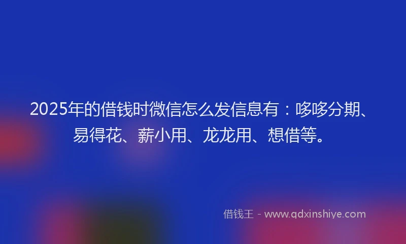 2025年的借钱时微信怎么发信息有：哆哆分期、易得花、薪小用、龙龙用、想借等。