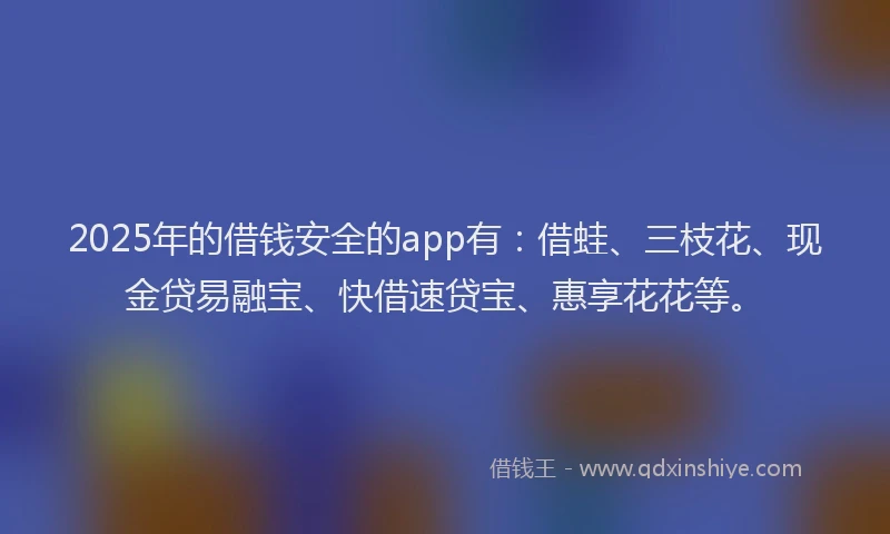 2025年的借钱安全的app有：借蛙、三枝花、现金贷易融宝、快借速贷宝、惠享花花等。