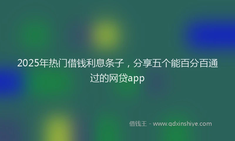 2025年热门借钱利息条子，分享五个能百分百通过的网贷app