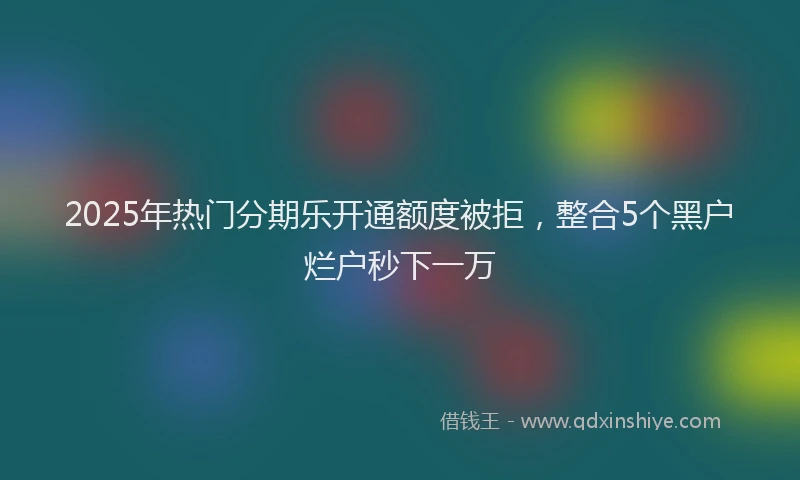2025年热门分期乐开通额度被拒，整合5个黑户烂户秒下一万