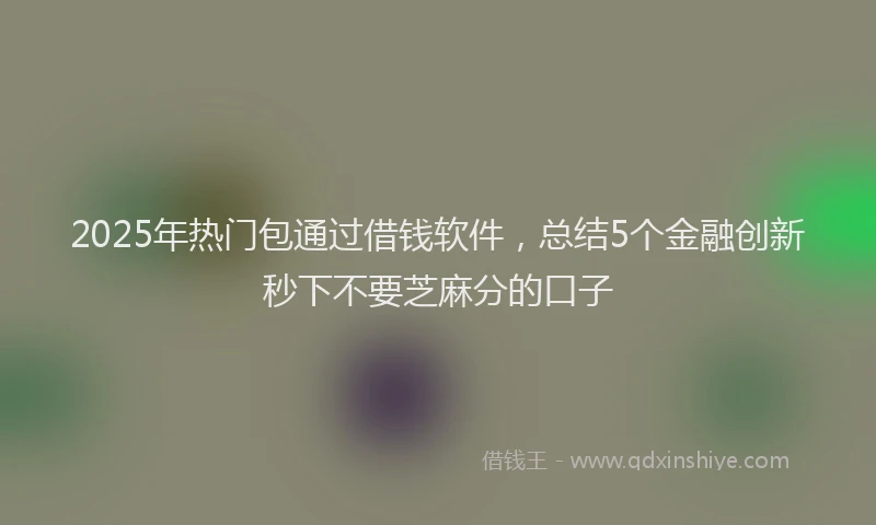 2025年热门包通过借钱软件，总结5个金融创新秒下不要芝麻分的口子
